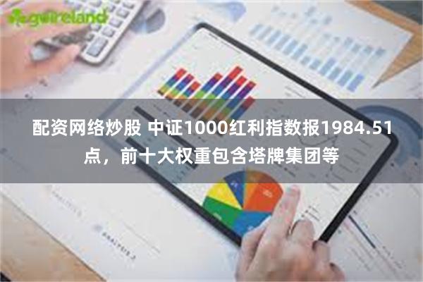 配资网络炒股 中证1000红利指数报1984.51点，前十大权重包含塔牌集团等