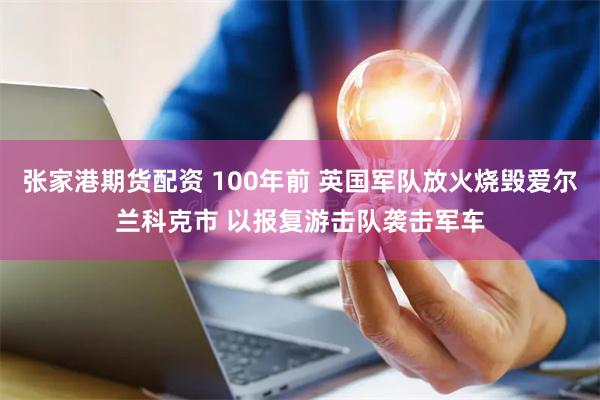 张家港期货配资 100年前 英国军队放火烧毁爱尔兰科克市 以报复游击队袭击军车