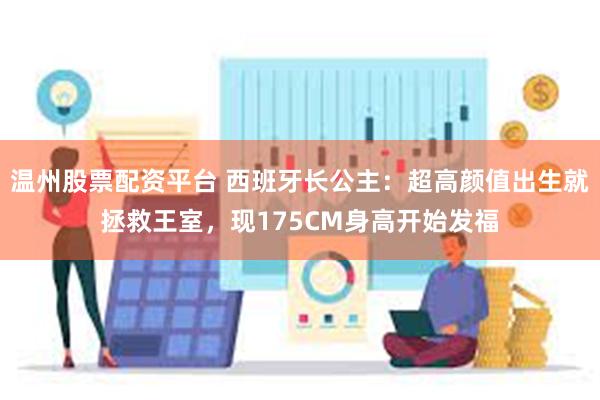 温州股票配资平台 西班牙长公主：超高颜值出生就拯救王室，现175CM身高开始发福