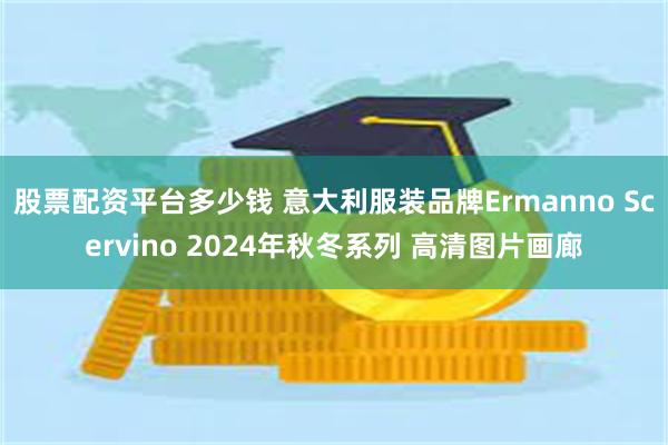 股票配资平台多少钱 意大利服装品牌Ermanno Scervino 2024年秋冬系列 高清图片画廊