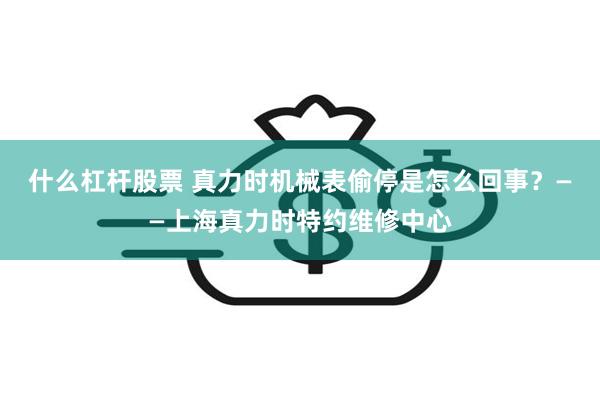 什么杠杆股票 真力时机械表偷停是怎么回事？——上海真力时特约维修中心