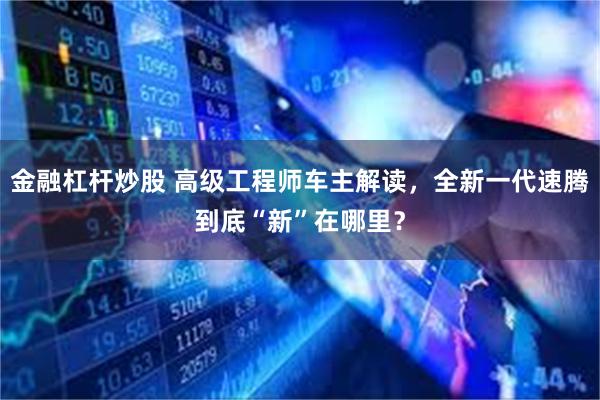 金融杠杆炒股 高级工程师车主解读，全新一代速腾到底“新”在哪里？