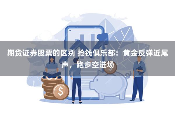 期货证券股票的区别 抢钱俱乐部：黄金反弹近尾声，跑步空进场