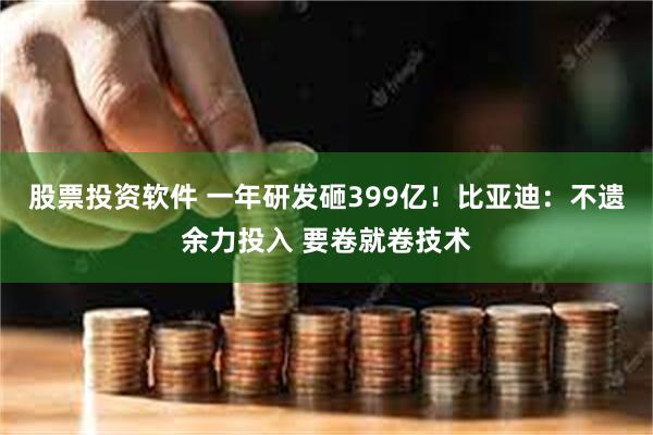 股票投资软件 一年研发砸399亿！比亚迪：不遗余力投入 要卷就卷技术