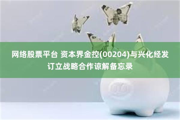 网络股票平台 资本界金控(00204)与兴化经发订立战略合作谅解备忘录