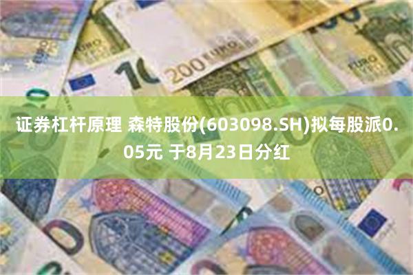 证券杠杆原理 森特股份(603098.SH)拟每股派0.05元 于8月23日分红