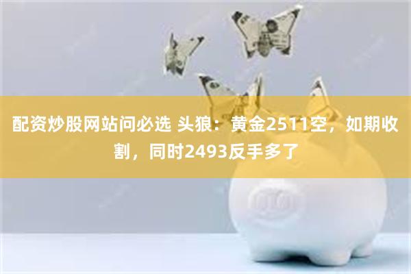 配资炒股网站问必选 头狼：黄金2511空，如期收割，同时2493反手多了