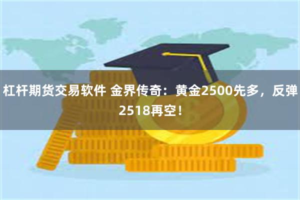 杠杆期货交易软件 金界传奇：黄金2500先多，反弹2518再空！