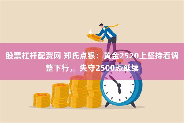 股票杠杆配资网 郑氏点银：黄金2520上坚持看调整下行， 失守2500恐延续