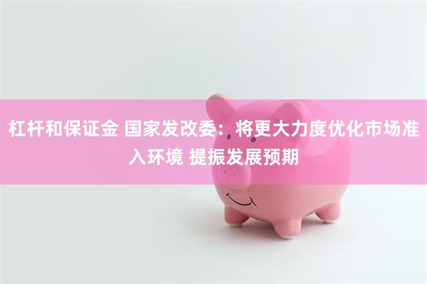 杠杆和保证金 国家发改委：将更大力度优化市场准入环境 提振发展预期