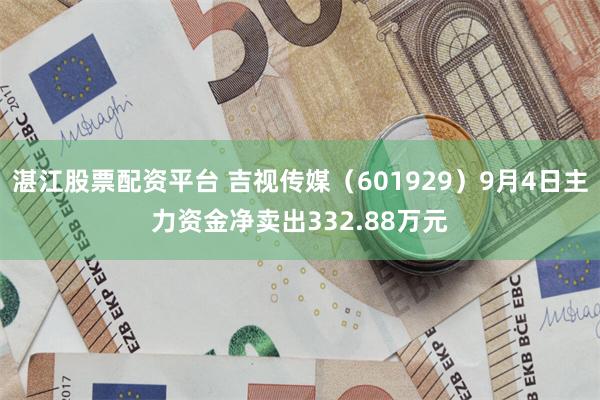 湛江股票配资平台 吉视传媒（601929）9月4日主力资金净卖出332.88万元