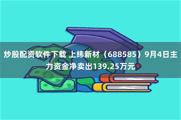 炒股配资软件下载 上纬新材（688585）9月4日主力资金净卖出139.25万元