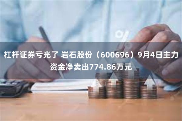 杠杆证券亏光了 岩石股份（600696）9月4日主力资金净卖出774.86万元