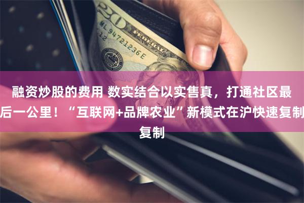 融资炒股的费用 数实结合以实售真，打通社区最后一公里！“互联网+品牌农业”新模式在沪快速复制