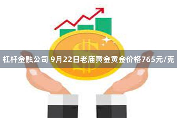 杠杆金融公司 9月22日老庙黄金黄金价格765元/克