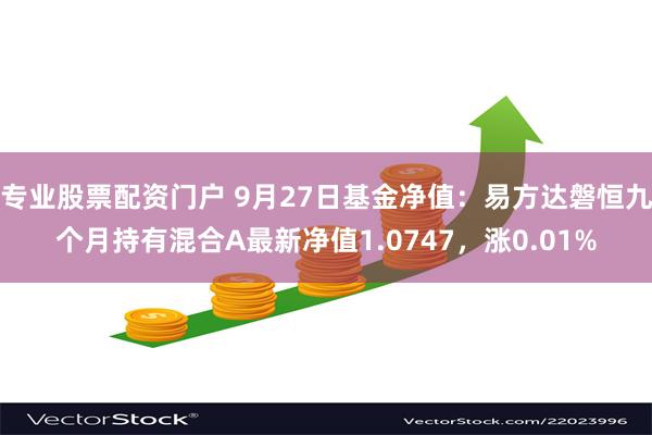 专业股票配资门户 9月27日基金净值：易方达磐恒九个月持有混合A最新净值1.0747，涨0.01%