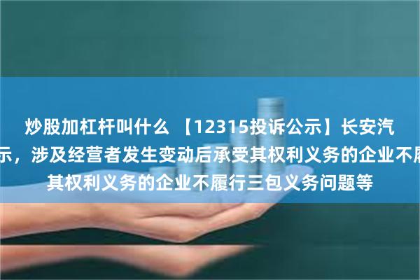 炒股加杠杆叫什么 【12315投诉公示】长安汽车新增17件投诉公示，涉及经营者发生变动后承受其权利义务的企业不履行三包义务问题等