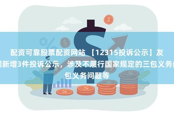 配资可靠股票配资网站 【12315投诉公示】友好集团新增3件投诉公示，涉及不履行国家规定的三包义务问题等