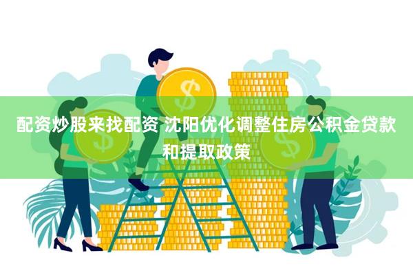 配资炒股来找配资 沈阳优化调整住房公积金贷款和提取政策