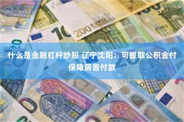 什么是金融杠杆炒股 辽宁沈阳：可提取公积金付保障房首付款