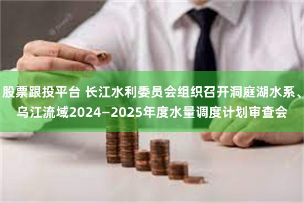 股票跟投平台 长江水利委员会组织召开洞庭湖水系、乌江流域2024—2025年度水量调度计划审查会