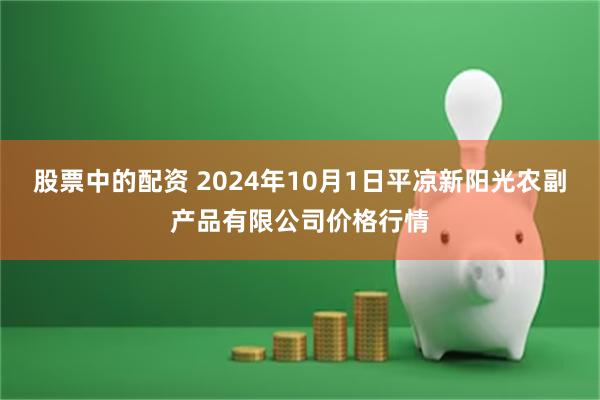 股票中的配资 2024年10月1日平凉新阳光农副产品有限公司价格行情