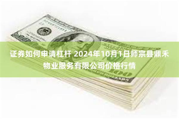 证券如何申请杠杆 2024年10月1日师宗县鼎禾物业服务有限公司价格行情