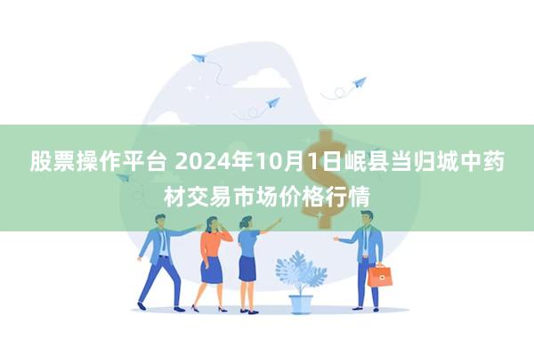 股票操作平台 2024年10月1日岷县当归城中药材交易市场价格行情