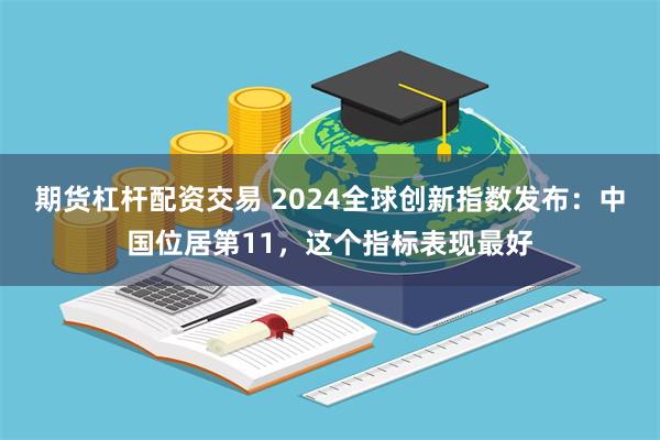 期货杠杆配资交易 2024全球创新指数发布：中国位居第11，这个指标表现最好