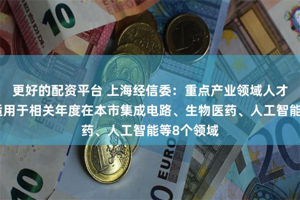 更好的配资平台 上海经信委：重点产业领域人才专项奖励适用于相关年度在本市集成电路、生物医药、人工智能等8个领域