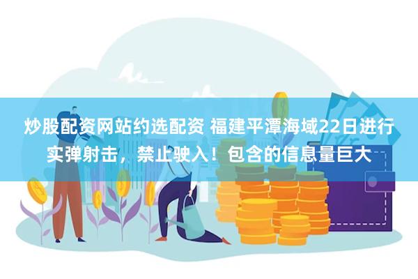 炒股配资网站约选配资 福建平潭海域22日进行实弹射击，禁止驶入！包含的信息量巨大