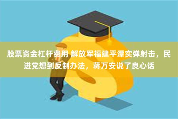 股票资金杠杆费用 解放军福建平潭实弹射击，民进党想到反制办法，蒋万安说了良心话