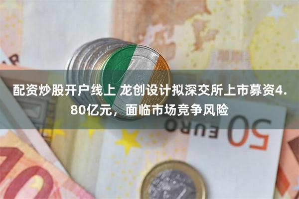 配资炒股开户线上 龙创设计拟深交所上市募资4.80亿元，面临市场竞争风险