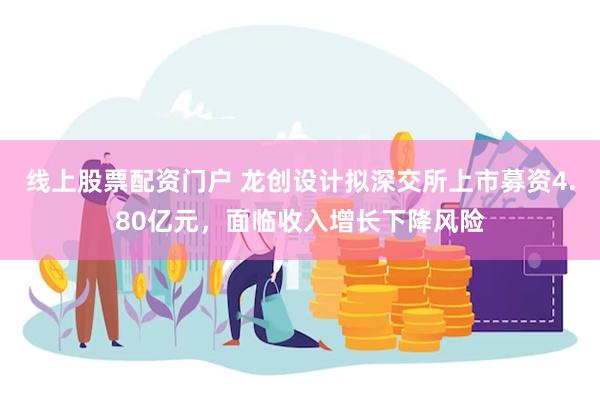 线上股票配资门户 龙创设计拟深交所上市募资4.80亿元，面临收入增长下降风险