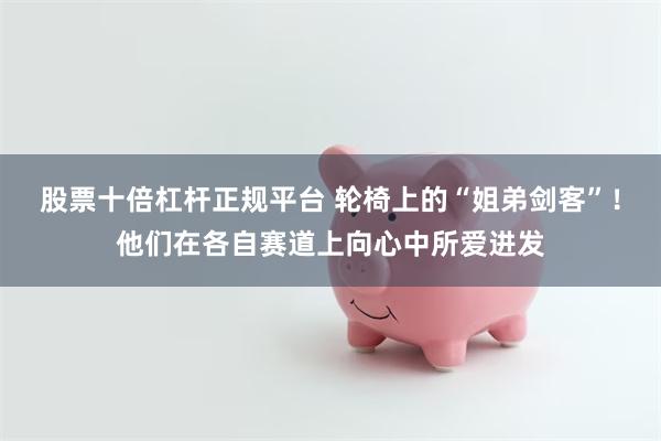 股票十倍杠杆正规平台 轮椅上的“姐弟剑客”！他们在各自赛道上向心中所爱进发