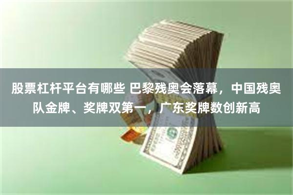 股票杠杆平台有哪些 巴黎残奥会落幕，中国残奥队金牌、奖牌双第一，广东奖牌数创新高