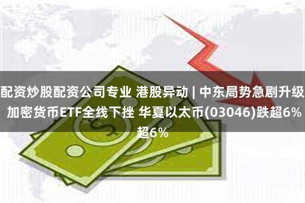 配资炒股配资公司专业 港股异动 | 中东局势急剧升级 加密货币ETF全线下挫 华夏以太币(03046)跌超6%