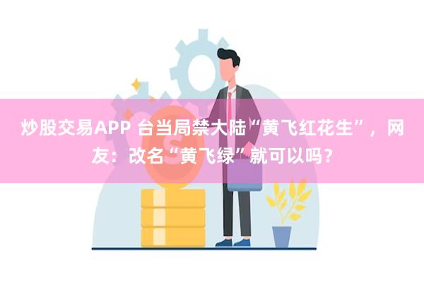 炒股交易APP 台当局禁大陆“黄飞红花生”，网友：改名“黄飞绿”就可以吗？