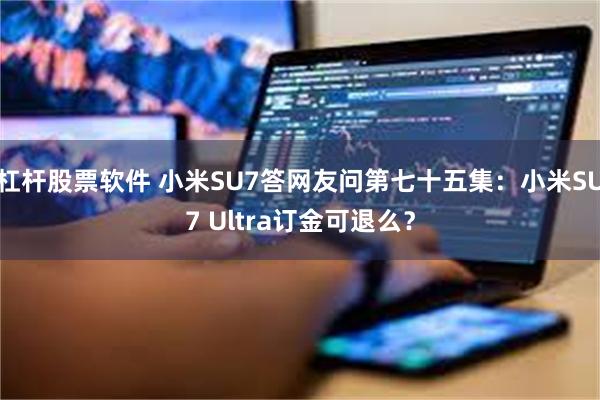 杠杆股票软件 小米SU7答网友问第七十五集：小米SU7 Ultra订金可退么？