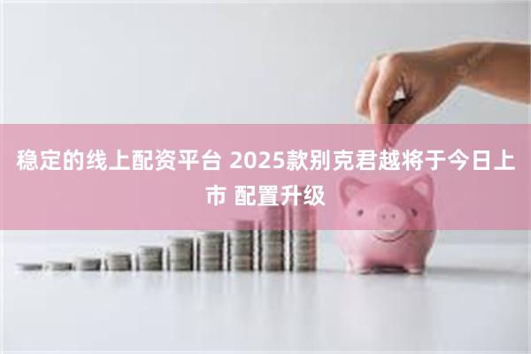 稳定的线上配资平台 2025款别克君越将于今日上市 配置升级