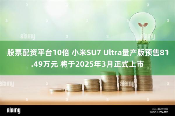 股票配资平台10倍 小米SU7 Ultra量产版预售81.49万元 将于2025年3月正式上市