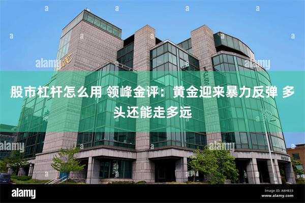 股市杠杆怎么用 领峰金评：黄金迎来暴力反弹 多头还能走多远