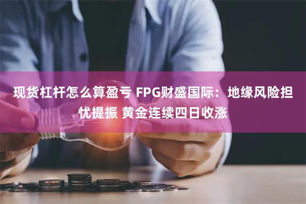 现货杠杆怎么算盈亏 FPG财盛国际：地缘风险担忧提振 黄金连续四日收涨