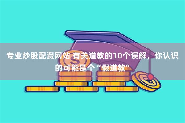 专业炒股配资网站 有关道教的10个误解，你认识的可能是个“假道教”