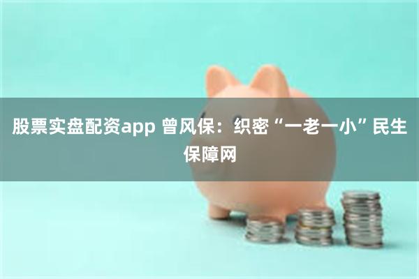 股票实盘配资app 曾风保：织密“一老一小”民生保障网