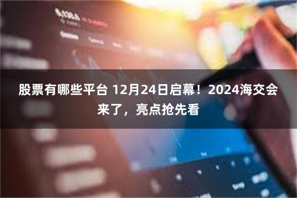 股票有哪些平台 12月24日启幕！2024海交会来了，亮点抢先看