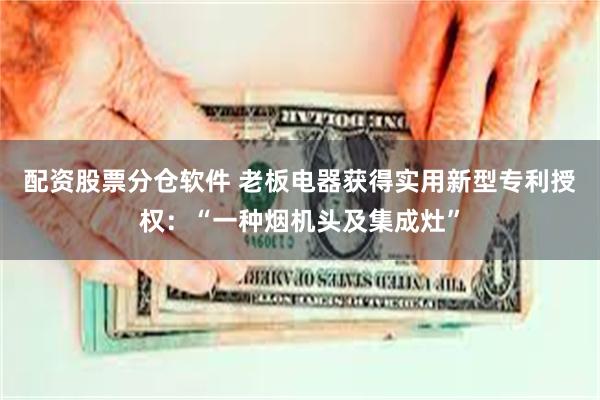 配资股票分仓软件 老板电器获得实用新型专利授权：“一种烟机头及集成灶”