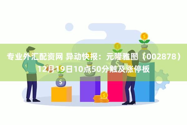 专业外汇配资网 异动快报：元隆雅图（002878）12月19日10点50分触及涨停板