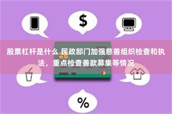 股票杠杆是什么 民政部门加强慈善组织检查和执法，重点检查善款募集等情况