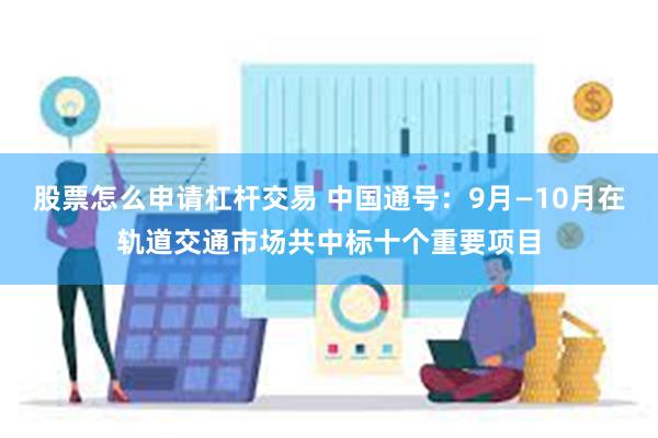 股票怎么申请杠杆交易 中国通号：9月—10月在轨道交通市场共中标十个重要项目